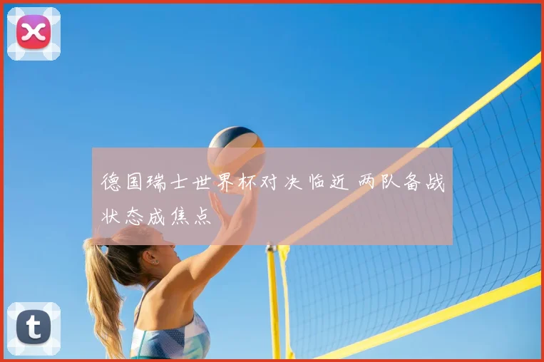 德国瑞士世界杯对决临近 两队备战状态成焦点