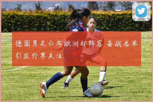 德国男足公布欧洲杯阵容 备战名单引发外界关注