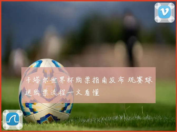 卡塔尔世界杯购票指南发布 观赛球迷购票流程一文看懂
