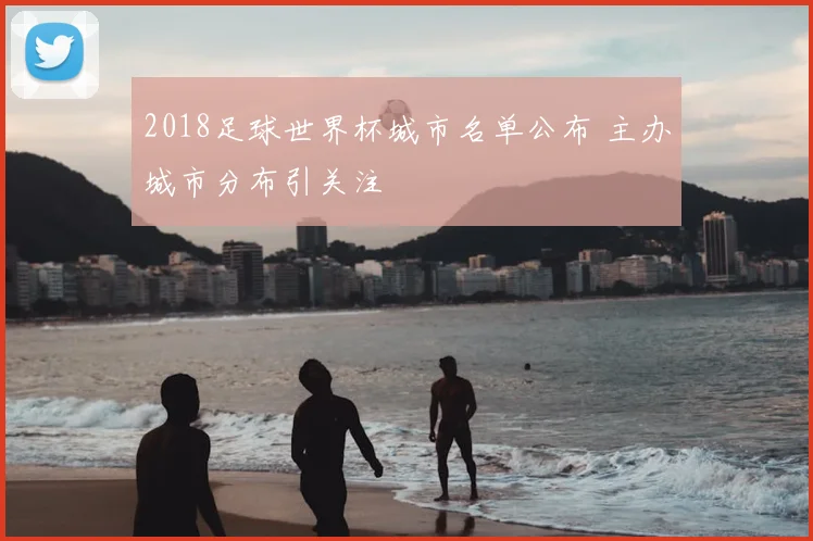 2018足球世界杯城市名单公布 主办城市分布引关注