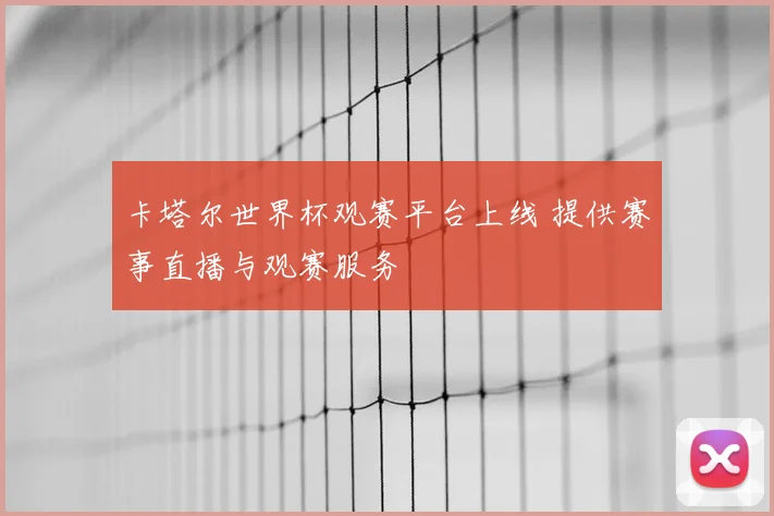 卡塔尔世界杯观赛平台上线 提供赛事直播与观赛服务