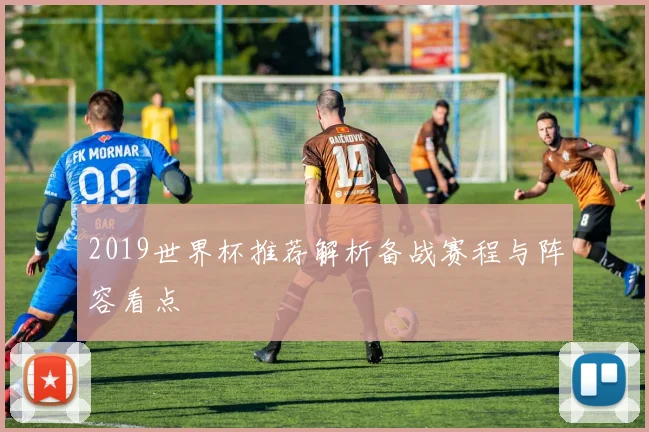 2019世界杯推荐解析备战赛程与阵容看点