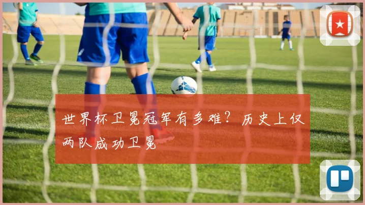 世界杯卫冕冠军有多难?历史上仅两队成功卫冕