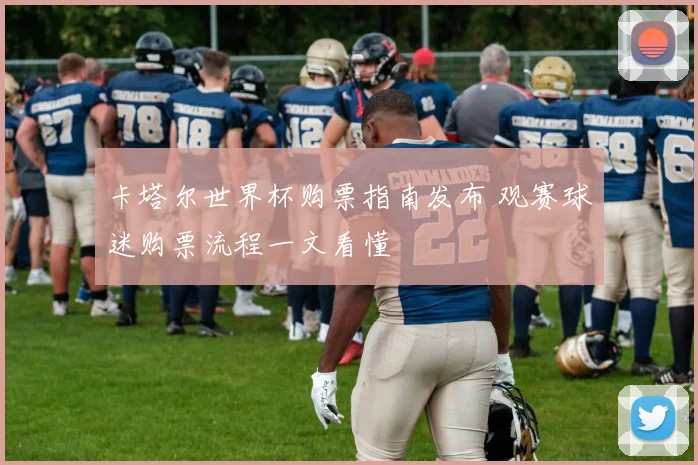 卡塔尔世界杯购票指南发布 观赛球迷购票流程一文看懂
