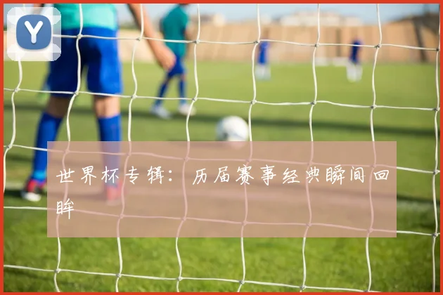 世界杯专辑:历届赛事经典瞬间回眸
