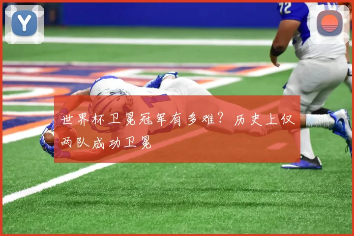 世界杯卫冕冠军有多难?历史上仅两队成功卫冕