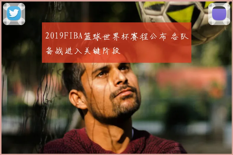 2019FIBA篮球世界杯赛程公布 各队备战进入关键阶段